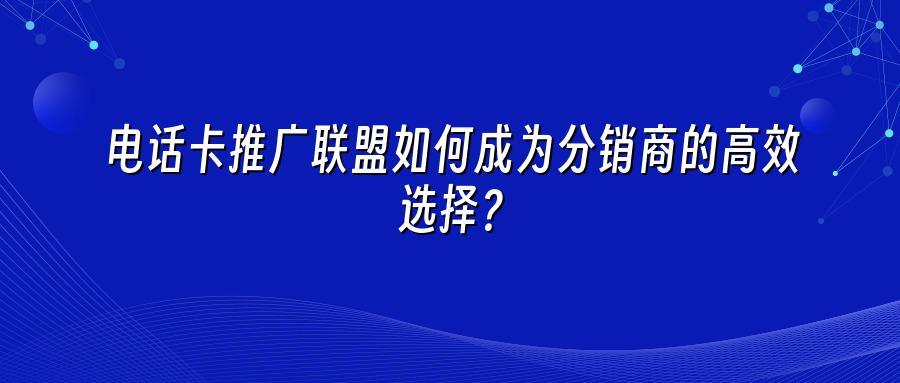 电话卡推广联盟如何成为分销商的高效选择？