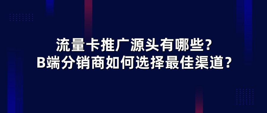流量卡推广源头有哪些？B端分销商如何选择最佳渠道？