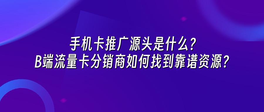 手机卡推广源头是什么？B端流量卡分销商如何找到靠谱资源？
