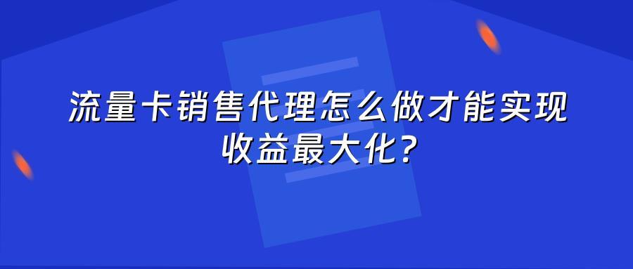 流量卡销售代理怎么做才能实现收益最大化？