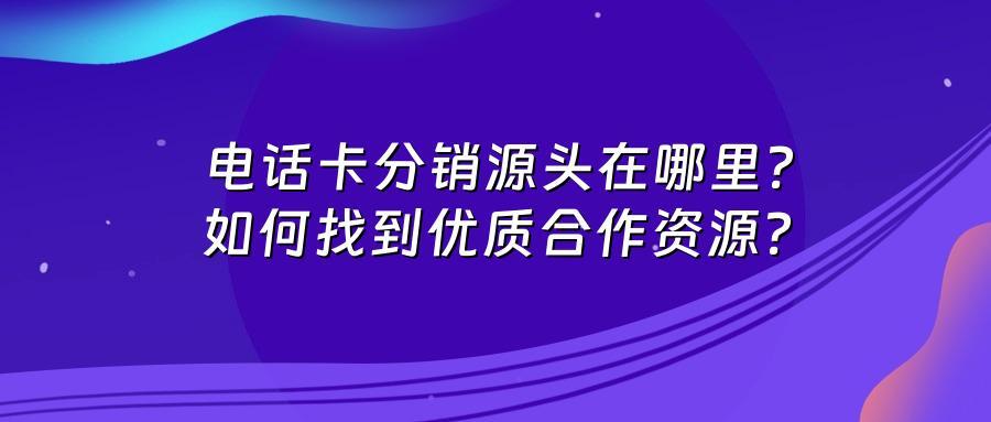 电话卡分销源头在哪里？如何找到优质合作资源？