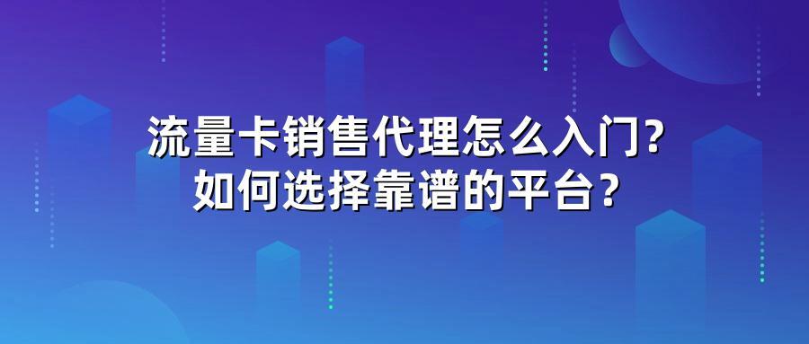 流量卡销售代理怎么入门？如何选择靠谱的平台？