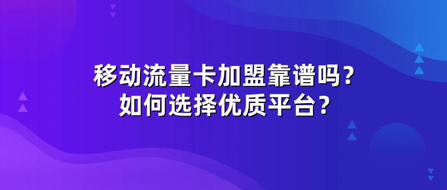 移动流量卡加盟靠谱吗？如何选择优质平台？