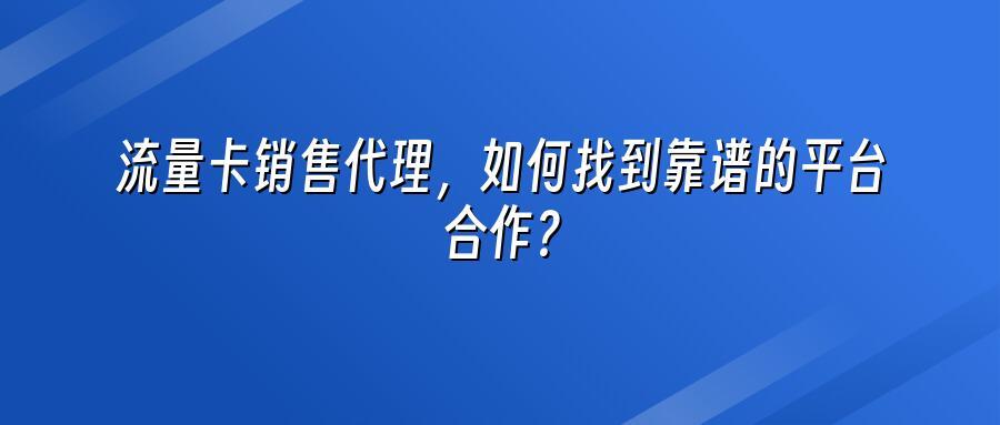 流量卡销售代理，如何找到靠谱的平台合作？