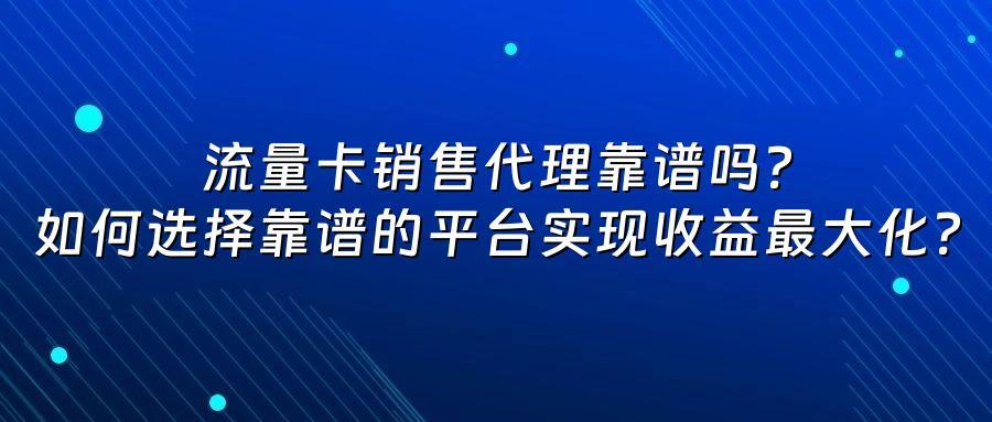 流量卡销售代理靠谱吗？如何选择靠谱的平台实现收益最大化？