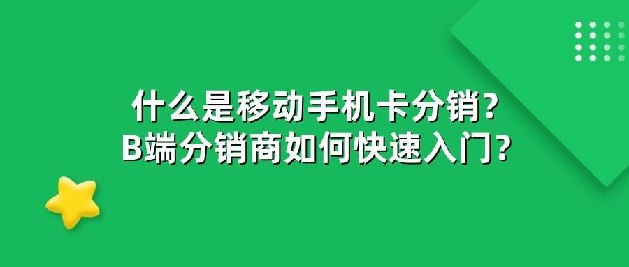 什么是移动手机卡分销？B端分销商如何快速入门？