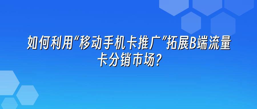 如何利用“移动手机卡推广”拓展B端流量卡分销市场？