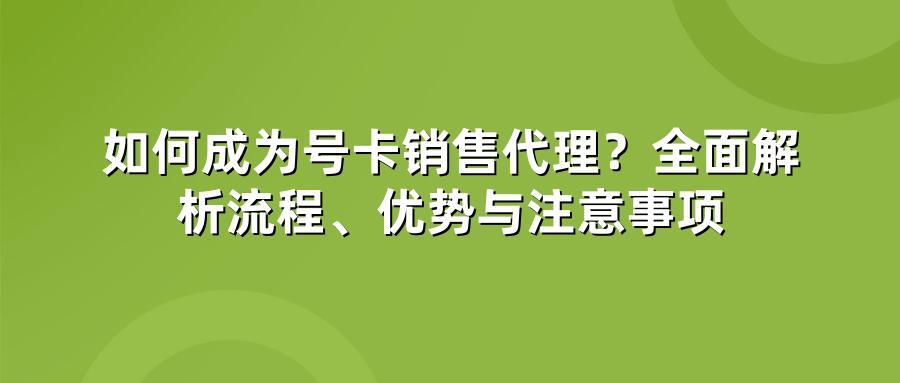 如何成为号卡销售代理？全面解析流程、优势与注意事项