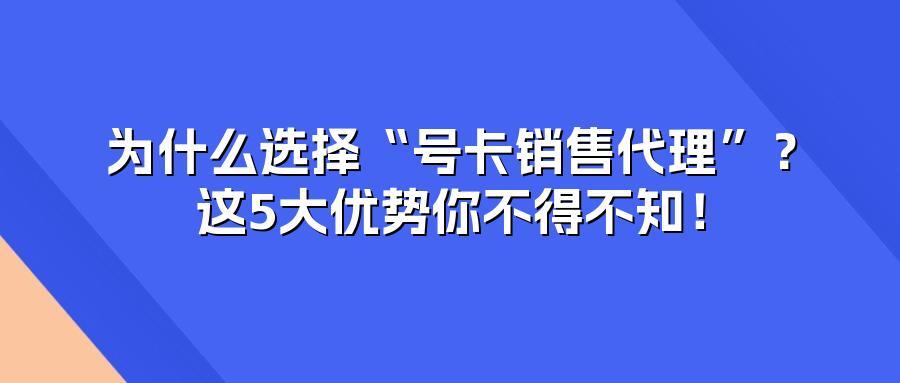 为什么选择“号卡销售代理”？这5大优势你不得不知！