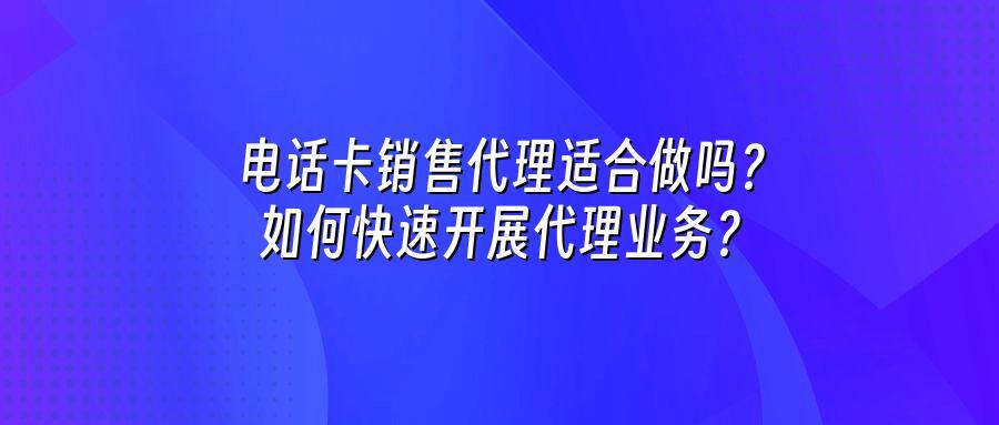 电话卡销售代理适合做吗？如何快速开展代理业务？