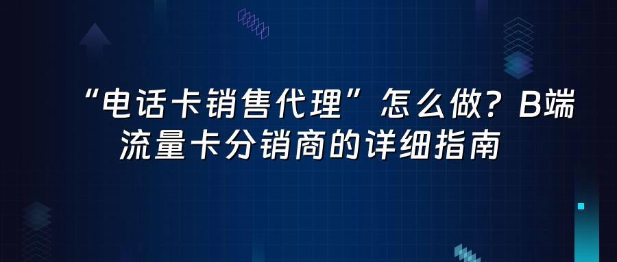“电话卡销售代理”怎么做？B端流量卡分销商的详细指南
