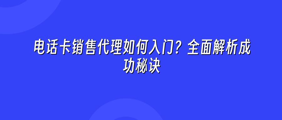 电话卡销售代理如何入门？全面解析成功秘诀