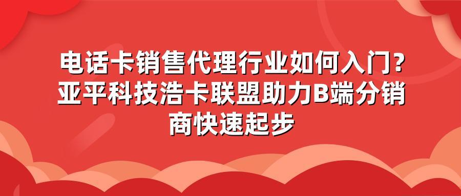电话卡销售代理行业如何入门？亚平科技浩卡联盟助力B端分销商快速起步