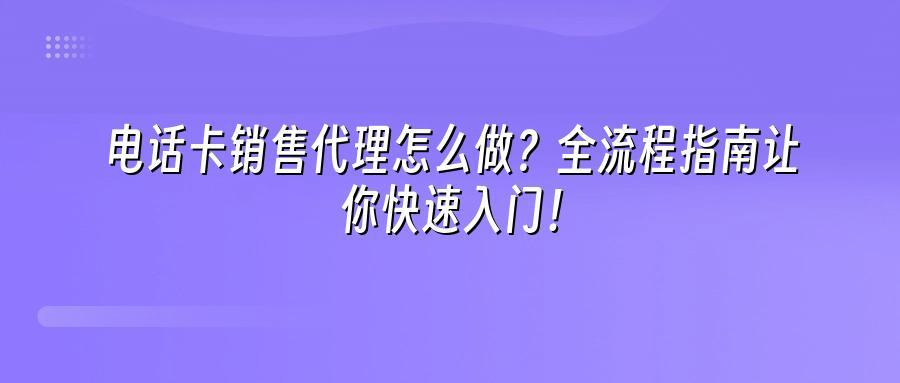 电话卡销售代理怎么做？全流程指南让你快速入门！