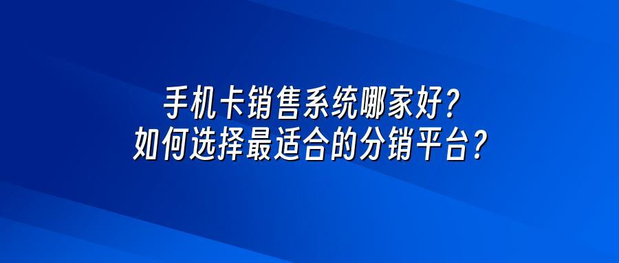 手机卡销售系统哪家好？如何选择最适合的分销平台？