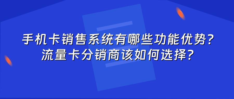手机卡销售系统有哪些功能优势？流量卡分销商该如何选择？