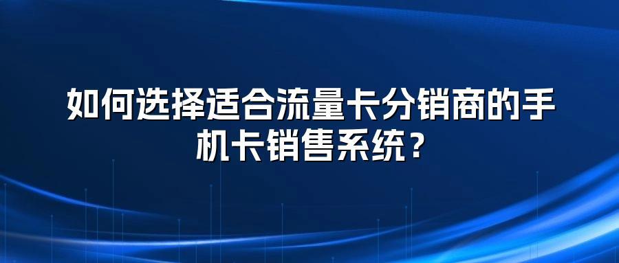 如何选择适合流量卡分销商的手机卡销售系统？
