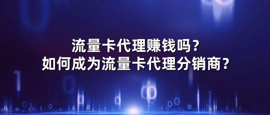 流量卡代理赚钱吗？如何成为流量卡代理分销商？
