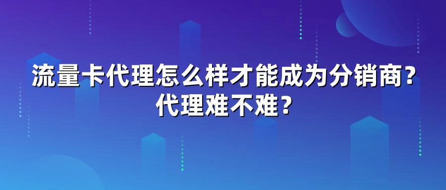 流量卡代理怎么样才能成为分销商？代理难不难？