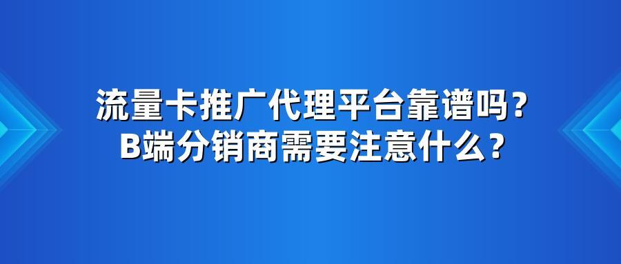 流量卡推广代理平台靠谱吗？B端分销商需要注意什么？