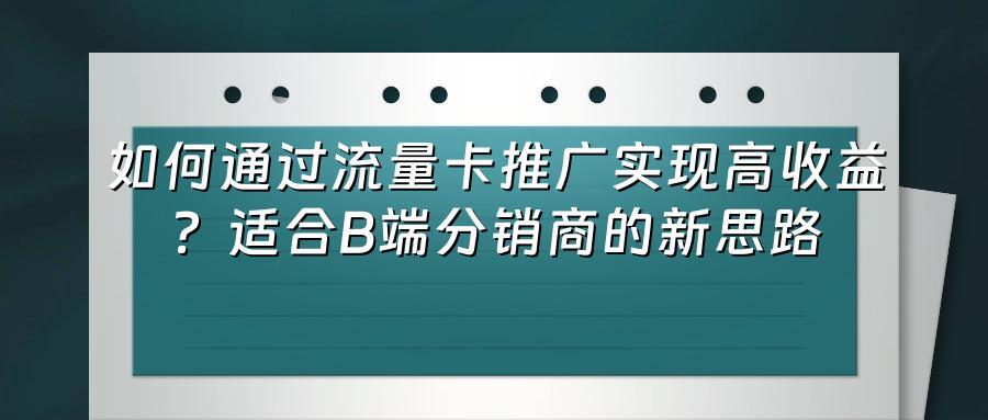 如何通过流量卡推广实现高收益？适合B端分销商的新思路