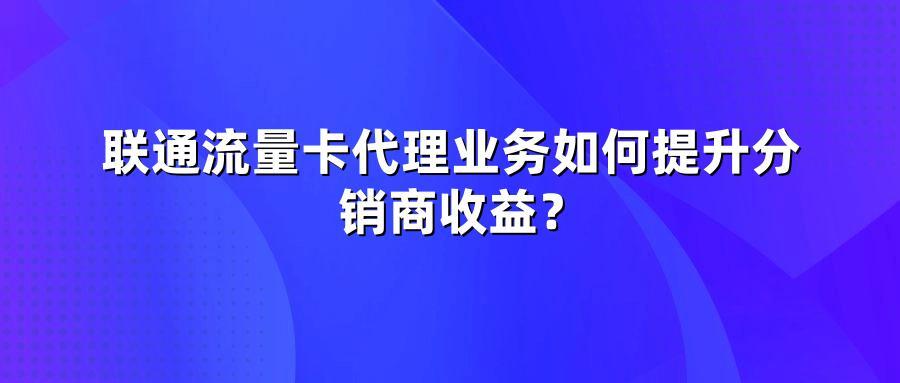 联通流量卡代理业务如何提升分销商收益？