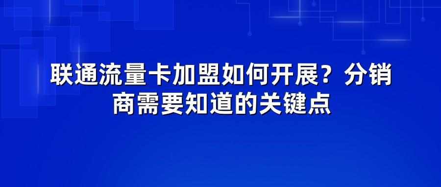 联通流量卡加盟如何开展？分销商需要知道的关键点