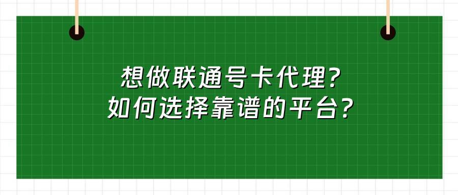 想做联通号卡代理？如何选择靠谱的平台？