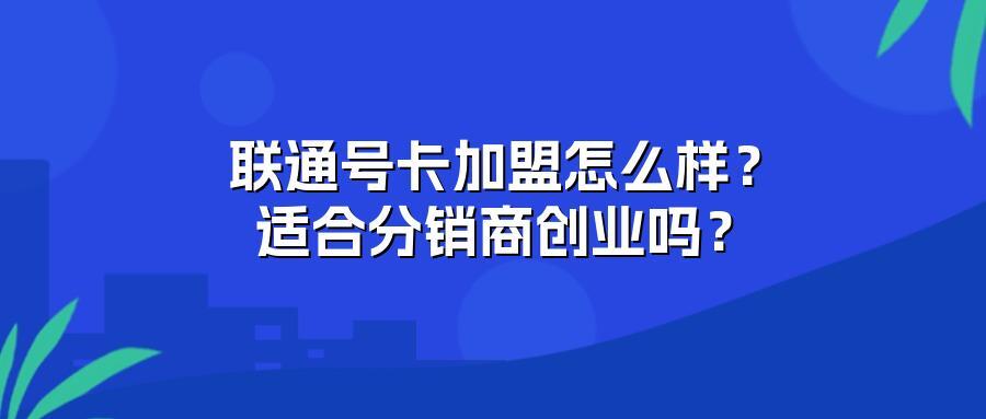 联通号卡加盟怎么样？适合分销商创业吗？