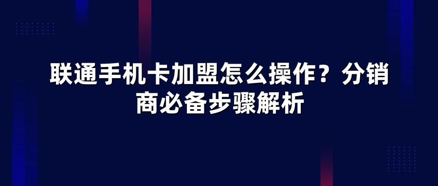 联通手机卡加盟怎么操作？分销商必备步骤解析
