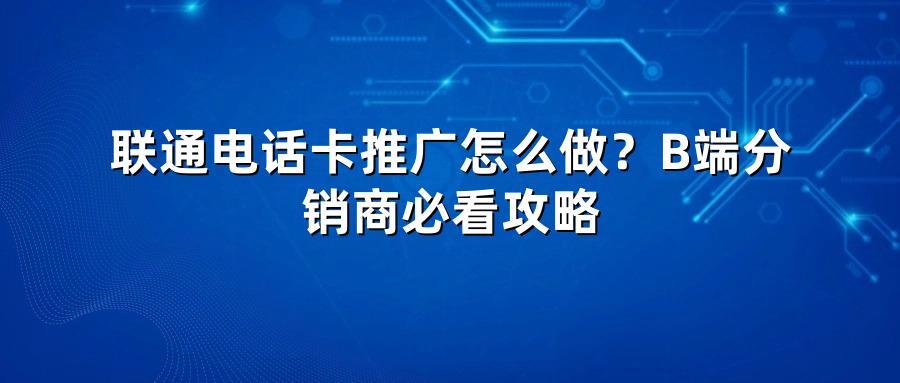 联通电话卡推广怎么做？B端分销商必看攻略