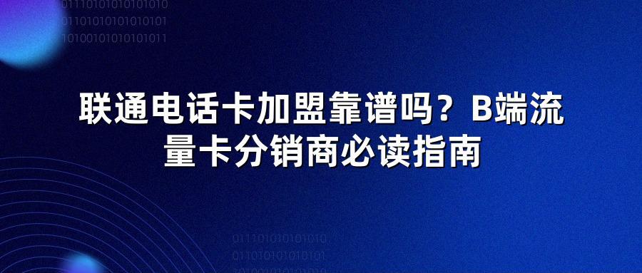 联通电话卡加盟靠谱吗？B端流量卡分销商必读指南