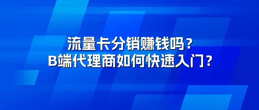 流量卡分销赚钱吗？B端代理商如何快速入门？