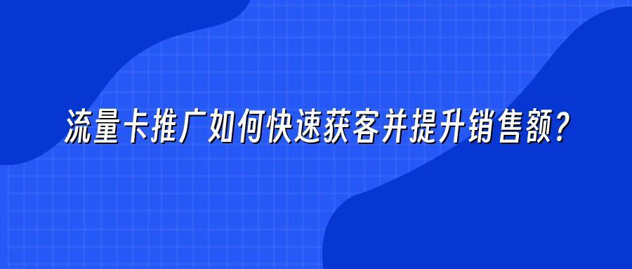 流量卡推广如何快速获客并提升销售额？