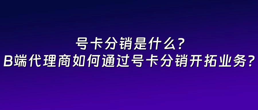 号卡分销是什么？B端代理商如何通过号卡分销开拓业务？