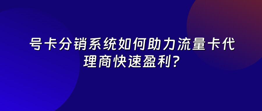 号卡分销系统如何助力流量卡代理商快速盈利？