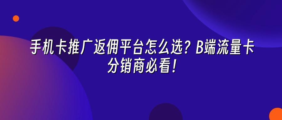 手机卡推广返佣平台怎么选？B端流量卡分销商必看！