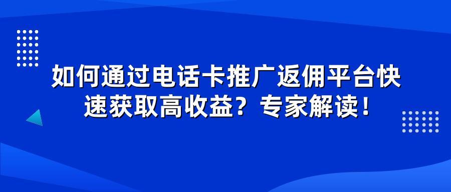 如何通过电话卡推广返佣平台快速获取高收益？专家解读！
