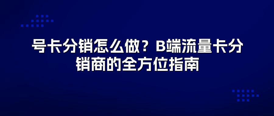 号卡分销怎么做？B端流量卡分销商的全方位指南