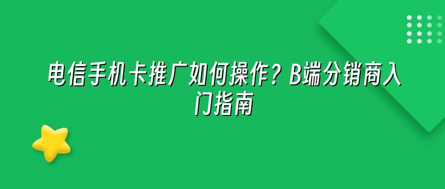 电信手机卡推广如何操作？B端分销商入门指南
