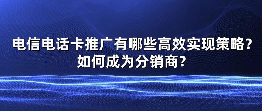 电信电话卡推广有哪些高效实现策略？如何成为分销商？