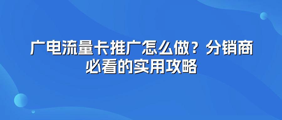 广电流量卡推广怎么做？分销商必看的实用攻略