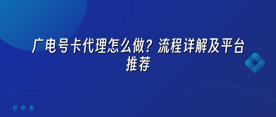 广电号卡代理怎么做？流程详解及平台推荐
