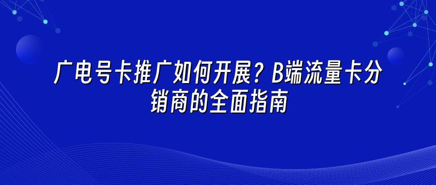 广电号卡推广如何开展？B端流量卡分销商的全面指南