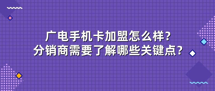 广电手机卡加盟怎么样？分销商需要了解哪些关键点？