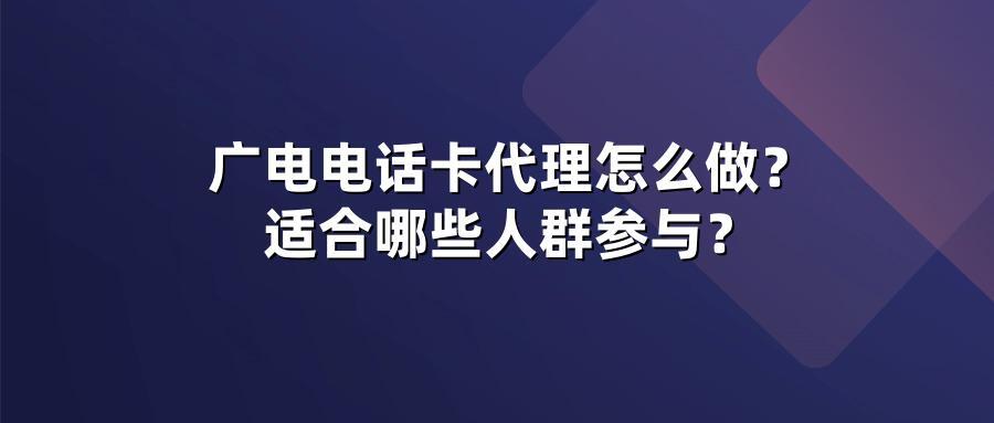 广电电话卡代理怎么做？适合哪些人群参与？