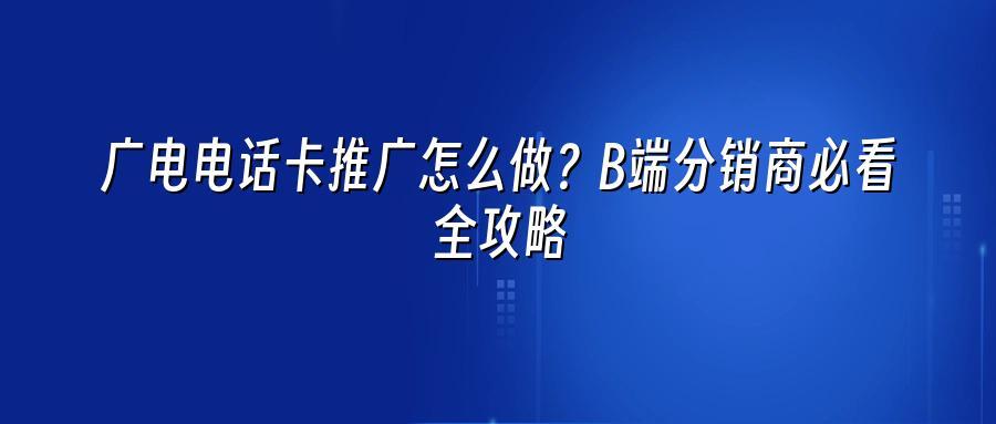 广电电话卡推广怎么做？B端分销商必看全攻略