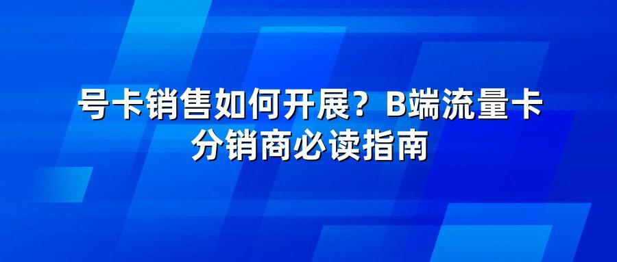 号卡销售如何开展？B端流量卡分销商必读指南