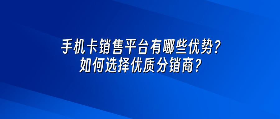 手机卡销售平台有哪些优势？如何选择优质分销商？