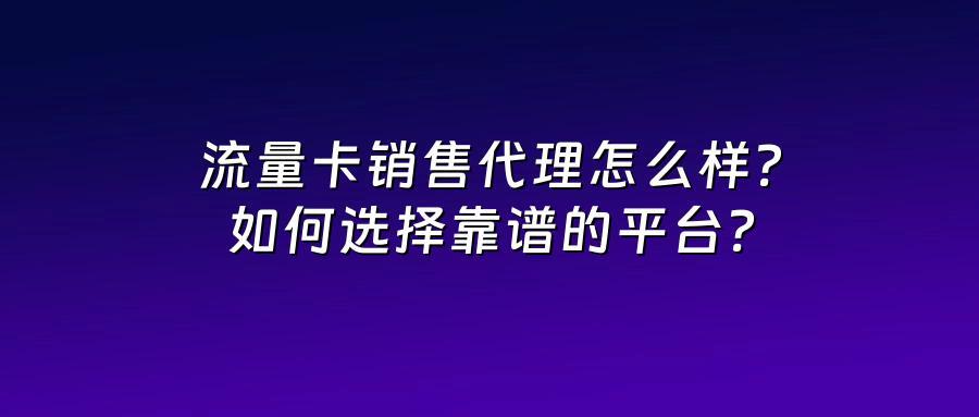 流量卡销售代理怎么样？如何选择靠谱的平台？